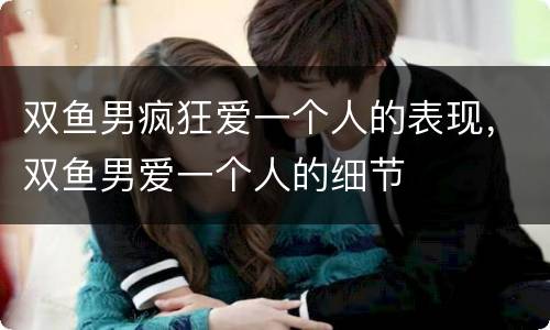 双鱼男疯狂爱一个人的表现，双鱼男爱一个人的细节