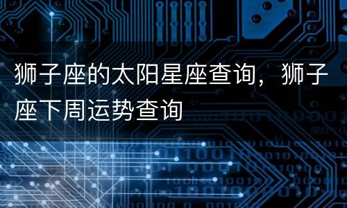 狮子座的太阳星座查询，狮子座下周运势查询