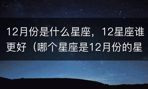 12月份是什么星座，12星座谁更好（哪个星座是12月份的星座）
