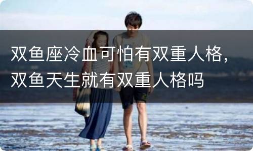 双鱼座冷血可怕有双重人格，双鱼天生就有双重人格吗