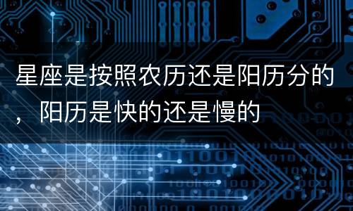 星座是按照农历还是阳历分的，阳历是快的还是慢的
