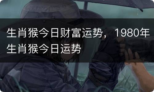 生肖猴今日财富运势，1980年生肖猴今日运势