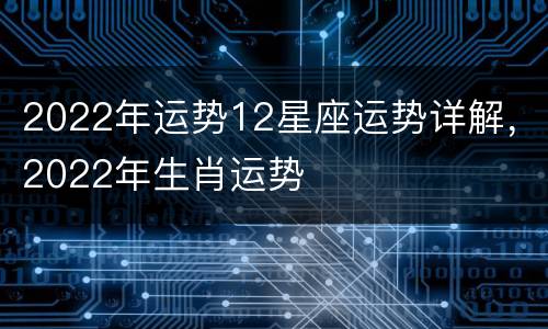 2022年运势12星座运势详解，2022年生肖运势