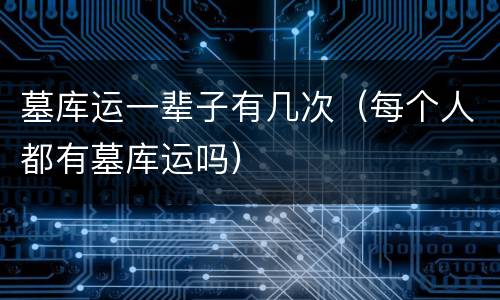 墓库运一辈子有几次（每个人都有墓库运吗）