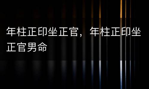 年柱正印坐正官，年柱正印坐正官男命