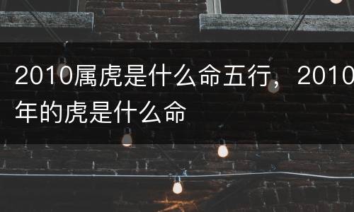 2010属虎是什么命五行，2010年的虎是什么命