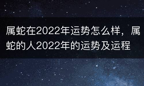 属蛇在2022年运势怎么样，属蛇的人2022年的运势及运程