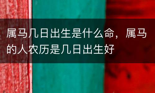 属马几日出生是什么命，属马的人农历是几日出生好