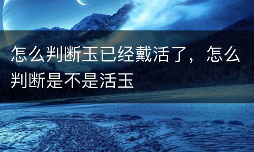 怎么判断玉已经戴活了，怎么判断是不是活玉