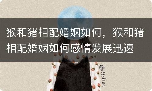 猴和猪相配婚姻如何，猴和猪相配婚姻如何感情发展迅速