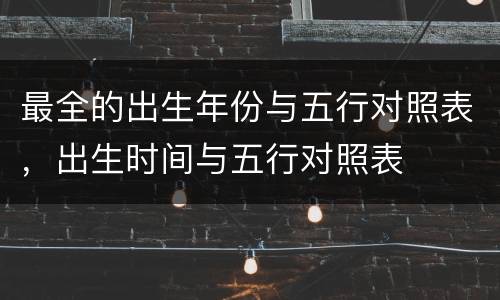 最全的出生年份与五行对照表，出生时间与五行对照表
