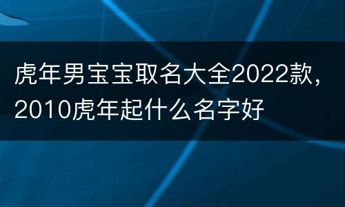虎年男宝宝取名大全2022款，2010虎年起什么名字好