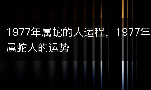 1977年属蛇的人运程，1977年属蛇人的运势