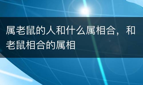 属老鼠的人和什么属相合，和老鼠相合的属相