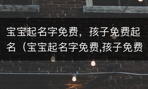 宝宝起名字免费，孩子免费起名（宝宝起名字免费,孩子免费起名字）