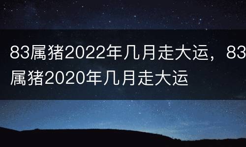 83属猪2022年几月走大运，83属猪2020年几月走大运