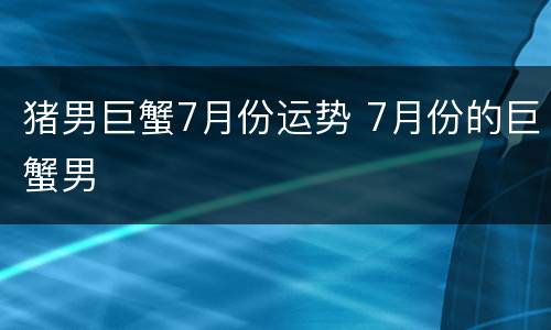 猪男巨蟹7月份运势 7月份的巨蟹男