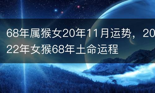 68年属猴女20年11月运势，2022年女猴68年土命运程