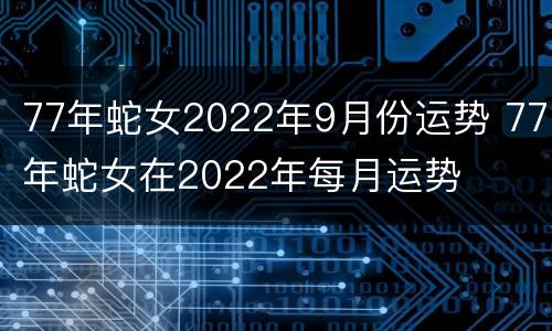 77年蛇女2022年9月份运势 77年蛇女在2022年每月运势