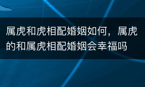 属虎和虎相配婚姻如何，属虎的和属虎相配婚姻会幸福吗