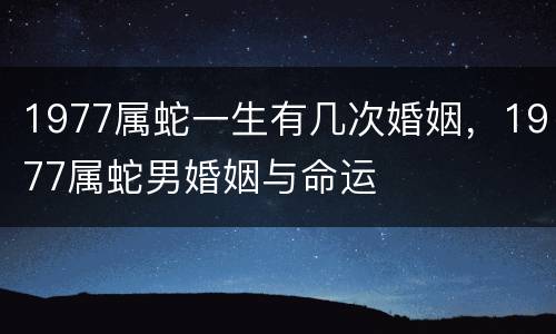 1977属蛇一生有几次婚姻，1977属蛇男婚姻与命运