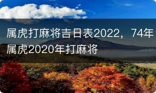 属虎打麻将吉日表2022，74年属虎2020年打麻将