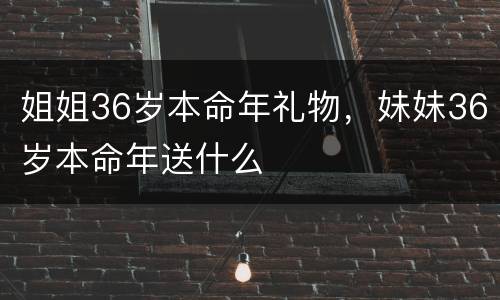 姐姐36岁本命年礼物，妹妹36岁本命年送什么