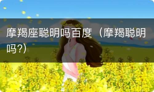 摩羯座聪明吗百度（摩羯聪明吗?）
