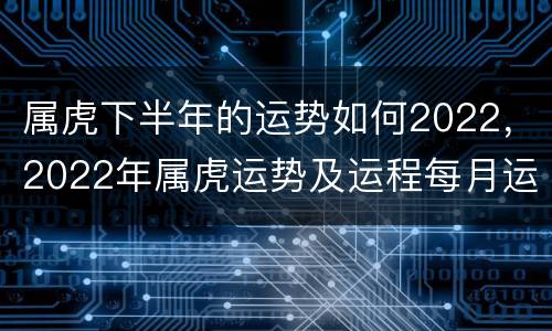 属虎下半年的运势如何2022，2022年属虎运势及运程每月运程