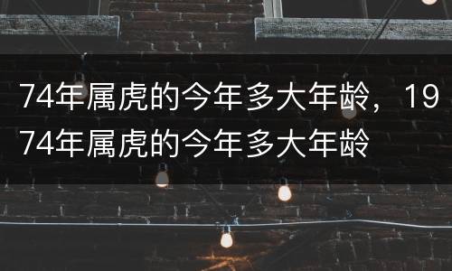 74年属虎的今年多大年龄，1974年属虎的今年多大年龄