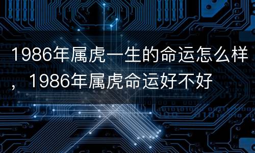 1986年属虎一生的命运怎么样，1986年属虎命运好不好