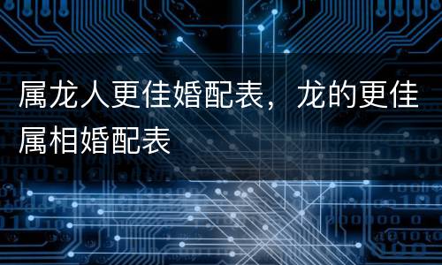 属龙人更佳婚配表，龙的更佳属相婚配表