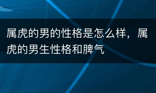 属虎的男的性格是怎么样，属虎的男生性格和脾气