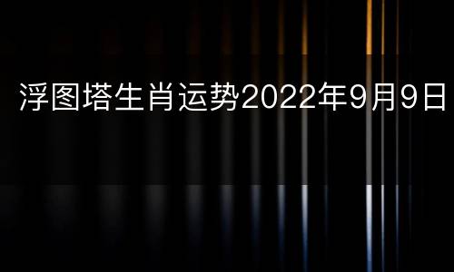 浮图塔生肖运势2022年9月9日
