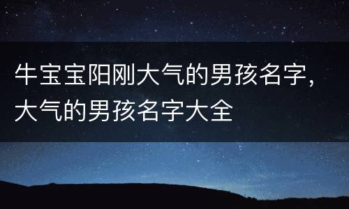 牛宝宝阳刚大气的男孩名字，大气的男孩名字大全