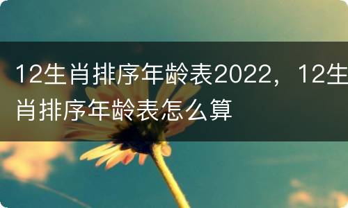 12生肖排序年龄表2022，12生肖排序年龄表怎么算