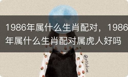 1986年属什么生肖配对，1986年属什么生肖配对属虎人好吗