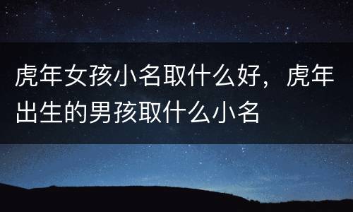 虎年女孩小名取什么好，虎年出生的男孩取什么小名