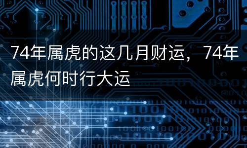 74年属虎的这几月财运，74年属虎何时行大运