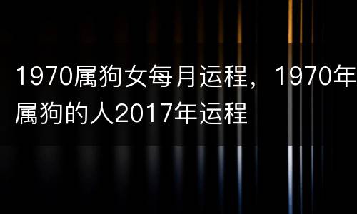 1970属狗女每月运程，1970年属狗的人2017年运程