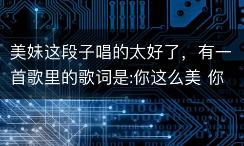 美妹这段子唱的太好了，有一首歌里的歌词是:你这么美 你这么美 你这么美