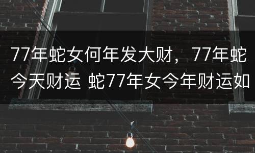 77年蛇女何年发大财，77年蛇今天财运 蛇77年女今年财运如何