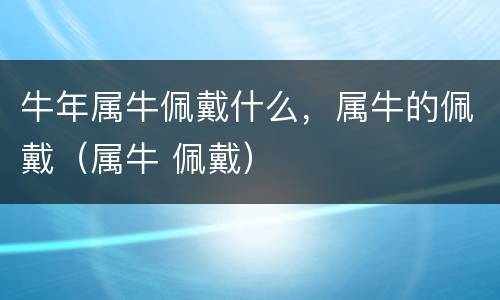 牛年属牛佩戴什么，属牛的佩戴（属牛 佩戴）