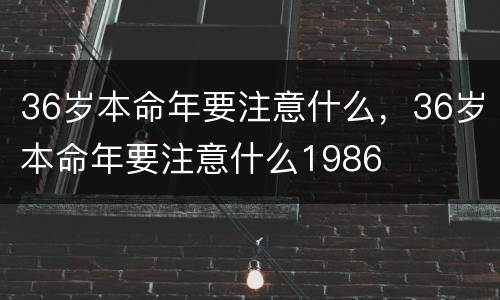 36岁本命年要注意什么，36岁本命年要注意什么1986