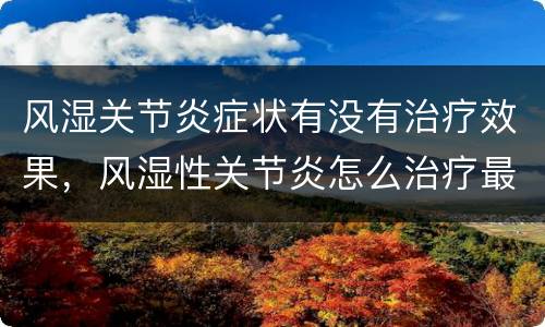 风湿关节炎症状有没有治疗效果，风湿性关节炎怎么治疗最有效果！应注意什么