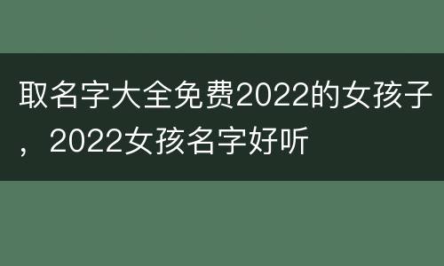 取名字大全免费2022的女孩子，2022女孩名字好听
