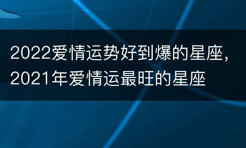 2022爱情运势好到爆的星座，2021年爱情运最旺的星座