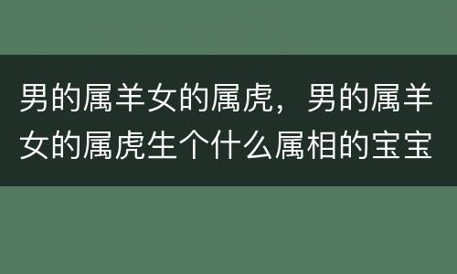 男的属羊女的属虎，男的属羊女的属虎生个什么属相的宝宝好