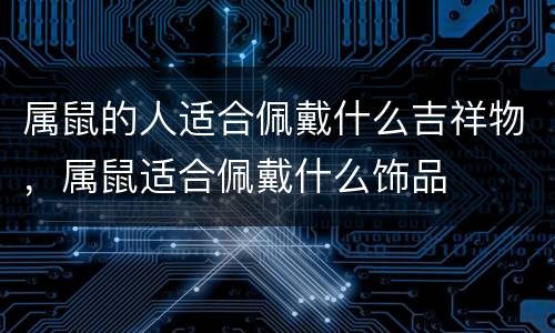 属鼠的人适合佩戴什么吉祥物，属鼠适合佩戴什么饰品
