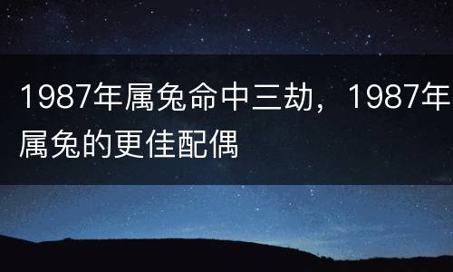 1987年属兔命中三劫，1987年属兔的更佳配偶